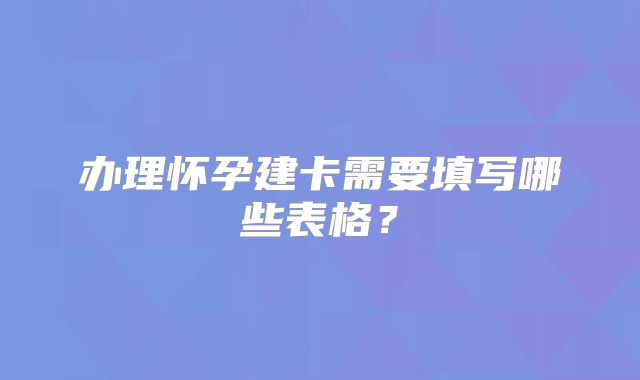 办理怀孕建卡需要填写哪些表格？