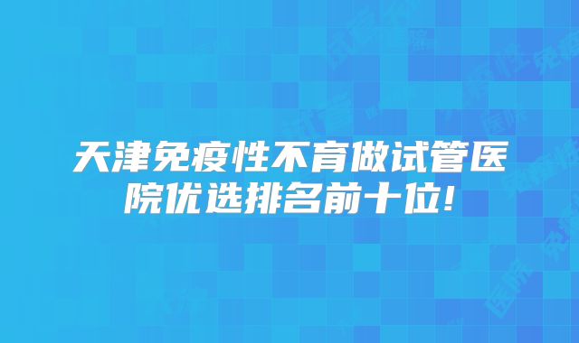 天津免疫性不育做试管医院优选排名前十位!