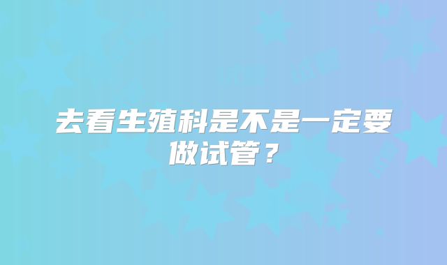 去看生殖科是不是一定要做试管?