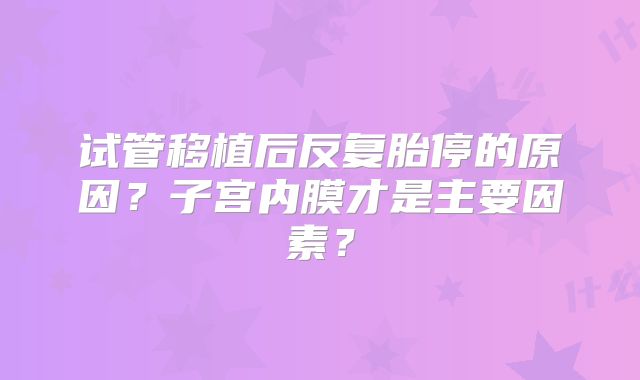 试管移植后反复胎停的原因？子宫内膜才是主要因素？