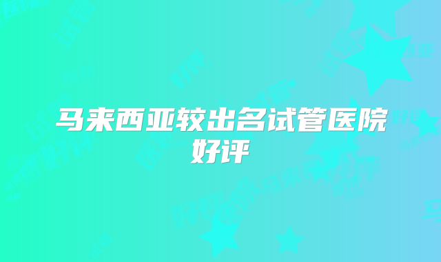 马来西亚较出名试管医院好评