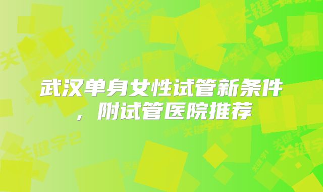 武汉单身女性试管新条件，附试管医院推荐