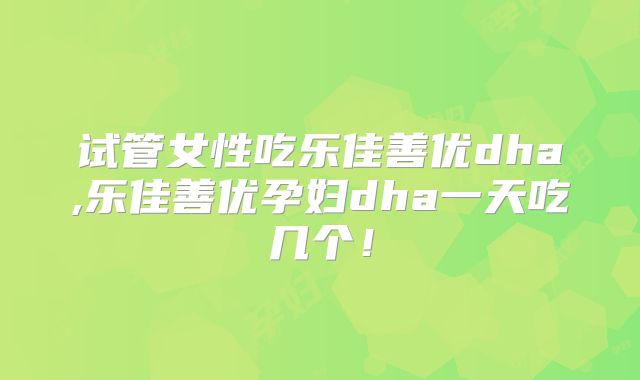试管女性吃乐佳善优dha,乐佳善优孕妇dha一天吃几个！