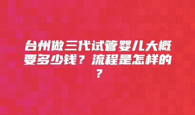台州做三代试管婴儿大概要多少钱?流程是怎样的?