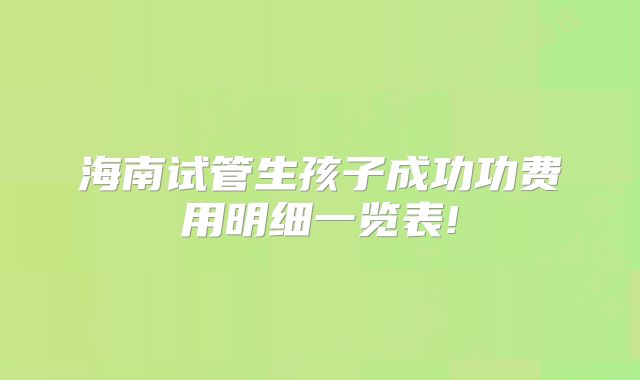 海南试管生孩子成功功费用明细一览表!