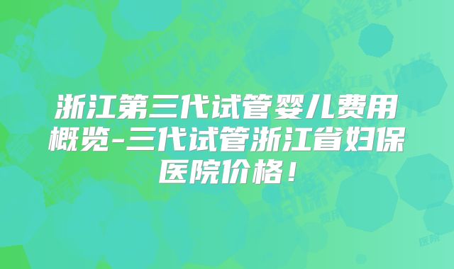 浙江第三代试管婴儿费用概览-三代试管浙江省妇保医院价格!