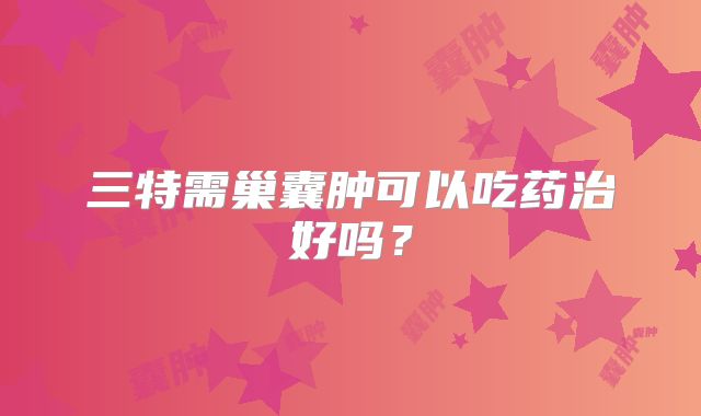 三特需巢囊肿可以吃药治好吗？