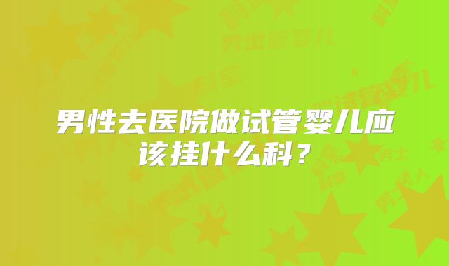 男性去医院做试管婴儿应该挂什么科？