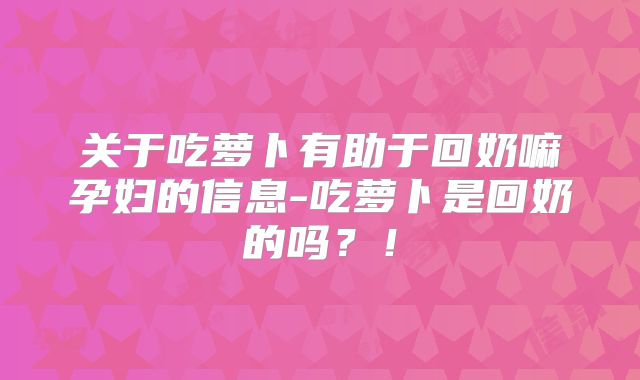 关于吃萝卜有助于回奶嘛孕妇的信息-吃萝卜是回奶的吗？！