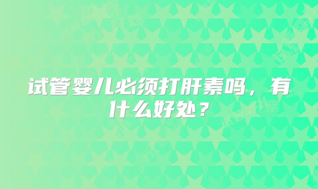 试管婴儿必须打肝素吗，有什么好处？