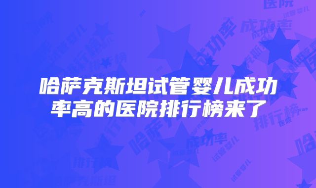 哈萨克斯坦试管婴儿成功率高的医院排行榜来了