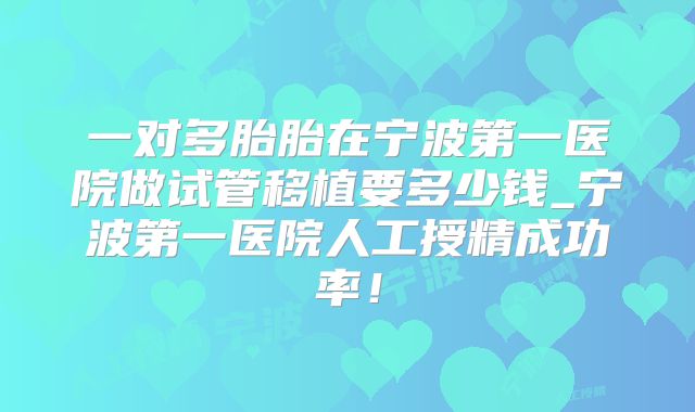 一对多胎胎在宁波第一医院做试管移植要多少钱_宁波第一医院人工授精成功率！