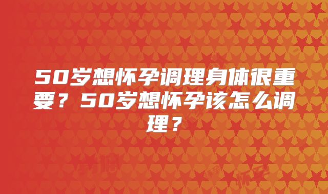 50岁想怀孕调理身体很重要？50岁想怀孕该怎么调理？