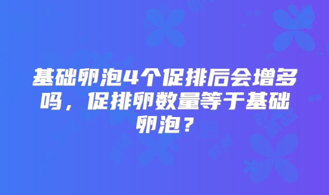 基础卵泡4个促排后会增多吗，促排卵数量等于基础卵泡？