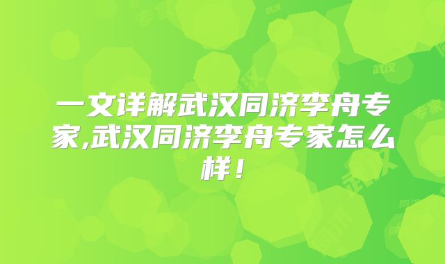 一文详解武汉同济李舟专家,武汉同济李舟专家怎么样!