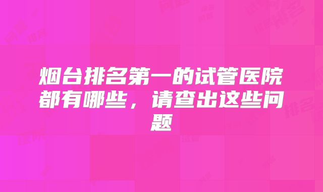 烟台排名第一的试管医院都有哪些，请查出这些问题