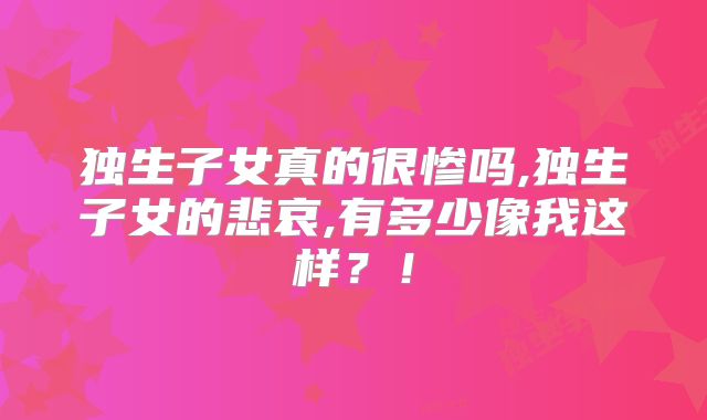 独生子女真的很惨吗,独生子女的悲哀,有多少像我这样?!