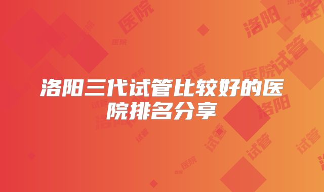洛阳三代试管比较好的医院排名分享
