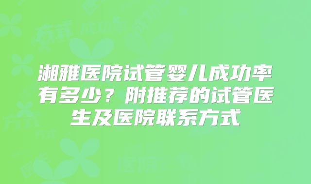 湘雅医院试管婴儿成功率有多少？附推荐的试管医生及医院联系方式