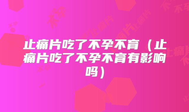 止痛片吃了不孕不育(止痛片吃了不孕不育有影响吗)