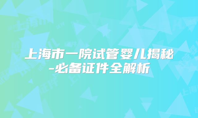 上海市一院试管婴儿揭秘-必备证件全解析