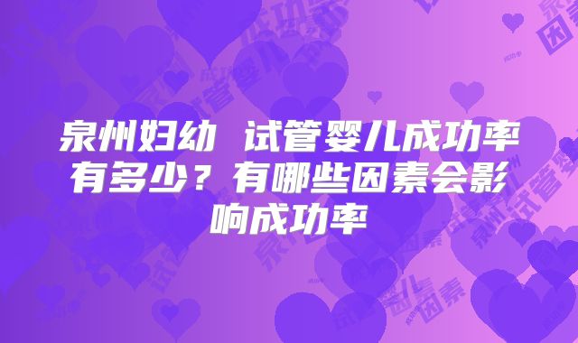 泉州妇幼 试管婴儿成功率有多少？有哪些因素会影响成功率