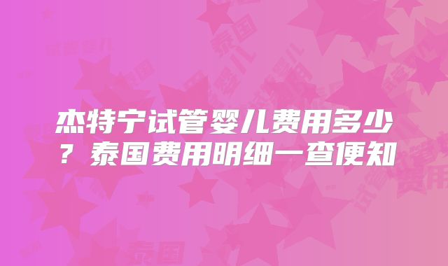 杰特宁试管婴儿费用多少?泰国费用明细一查便知