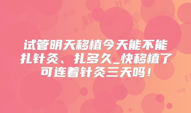 试管明天移植今天能不能扎针灸、扎多久_快移植了可连着针灸三天吗！