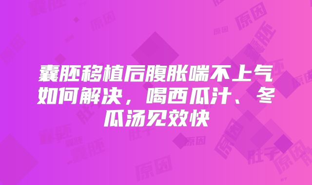 囊胚移植后腹胀喘不上气如何解决，喝西瓜汁、冬瓜汤见效快