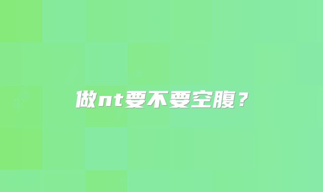 做nt要不要空腹?