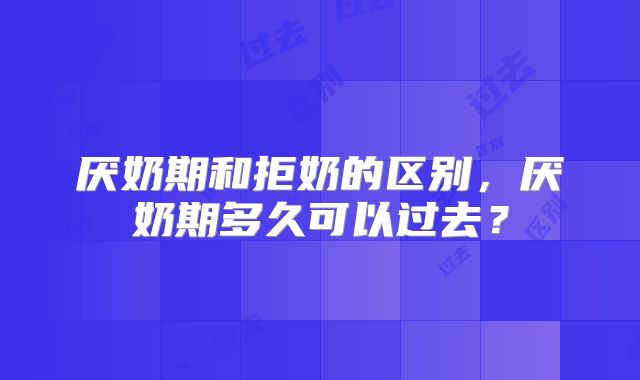 厌奶期和拒奶的区别，厌奶期多久可以过去？