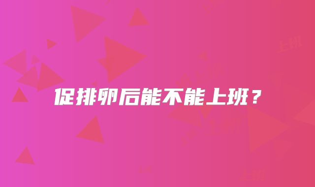 促排卵后能不能上班？