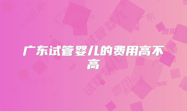 广东试管婴儿的费用高不高