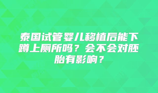 泰国试管婴儿移植后能下蹲上厕所吗？会不会对胚胎有影响？
