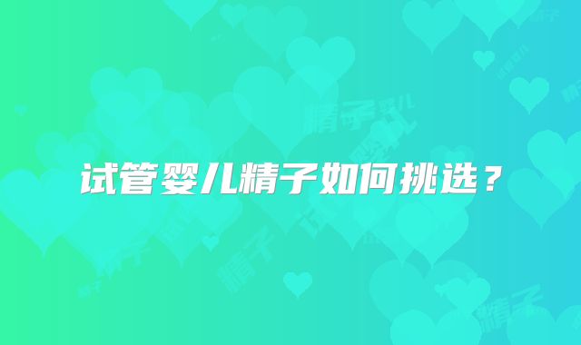试管婴儿精子如何挑选？