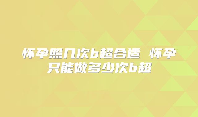 怀孕照几次b超合适 怀孕只能做多少次b超