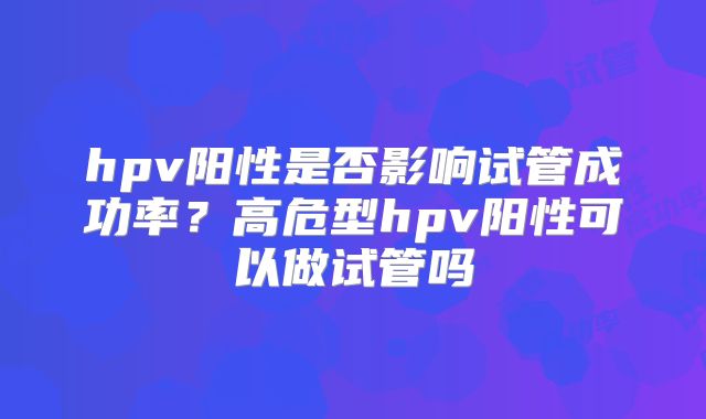 hpv阳性是否影响试管成功率？高危型hpv阳性可以做试管吗