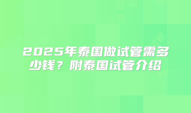 2025年泰国做试管需多少钱?附泰国试管介绍