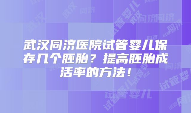 武汉同济医院试管婴儿保存几个胚胎？提高胚胎成活率的方法！