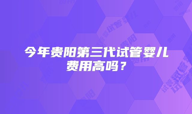 今年贵阳第三代试管婴儿费用高吗?