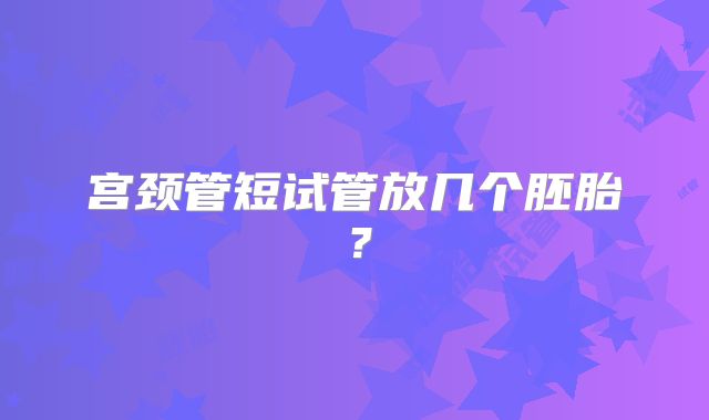 宫颈管短试管放几个胚胎?