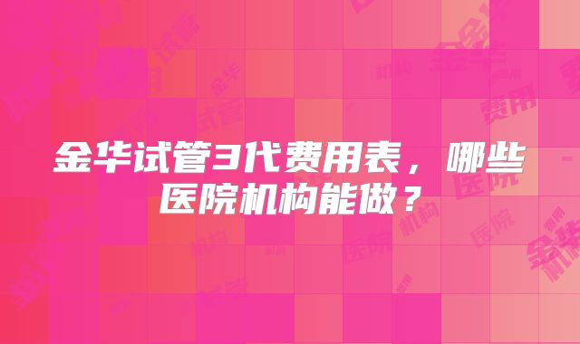 金华试管3代费用表，哪些医院机构能做？