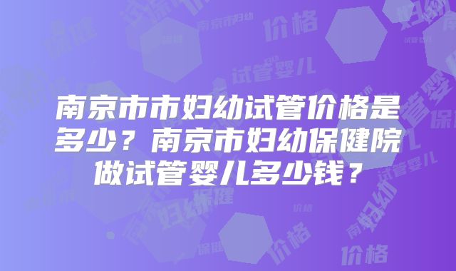南京市市妇幼试管价格是多少？南京市妇幼保健院做试管婴儿多少钱？