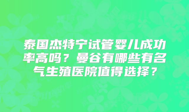 泰国杰特宁试管婴儿成功率高吗？曼谷有哪些有名气生殖医院值得选择？