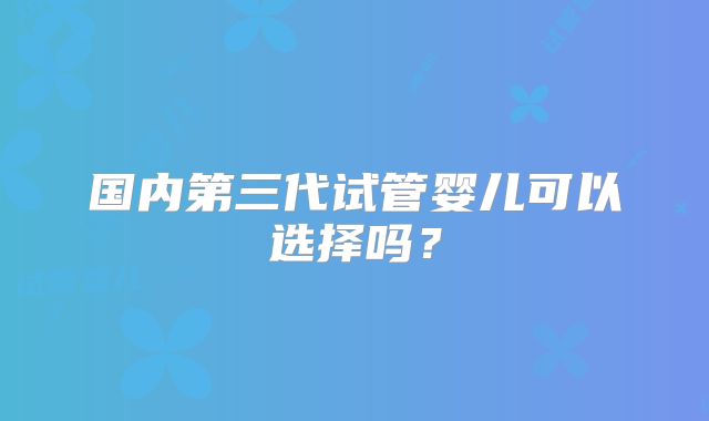国内第三代试管婴儿可以选择吗?