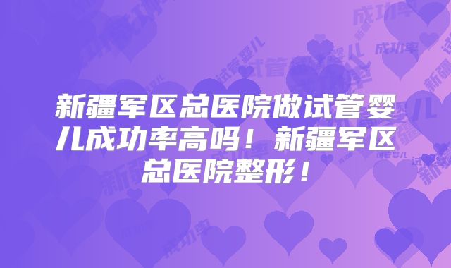 新疆军区总医院做试管婴儿成功率高吗！新疆军区总医院整形！