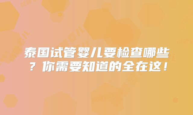 泰国试管婴儿要检查哪些？你需要知道的全在这！
