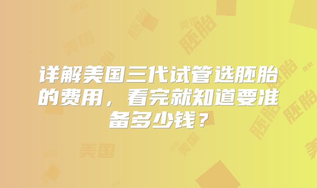 详解美国三代试管选胚胎的费用，看完就知道要准备多少钱？