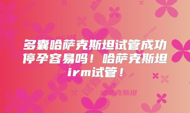 多囊哈萨克斯坦试管成功停孕容易吗！哈萨克斯坦irm试管！