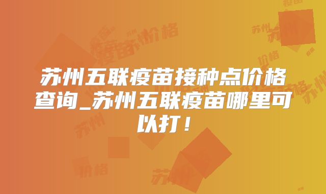 苏州五联疫苗接种点价格查询_苏州五联疫苗哪里可以打！